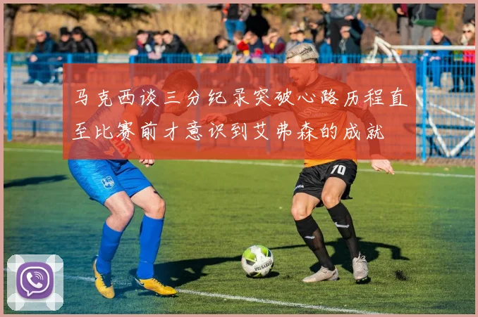 马克西谈三分纪录突破心路历程直至比赛前才意识到艾弗森的成就