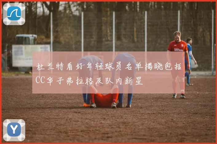 杜兰特看好年轻球员名单揭晓包括CC华子弗拉格及队内新星