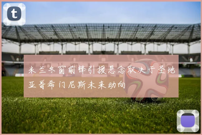 米兰冬窗前锋引援悬念取决于圣地亚哥希门尼斯未来动向