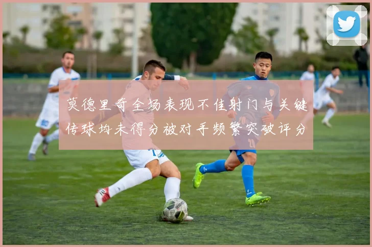 莫德里奇全场表现不佳射门与关键传球均未得分被对手频繁突破评分仅为68