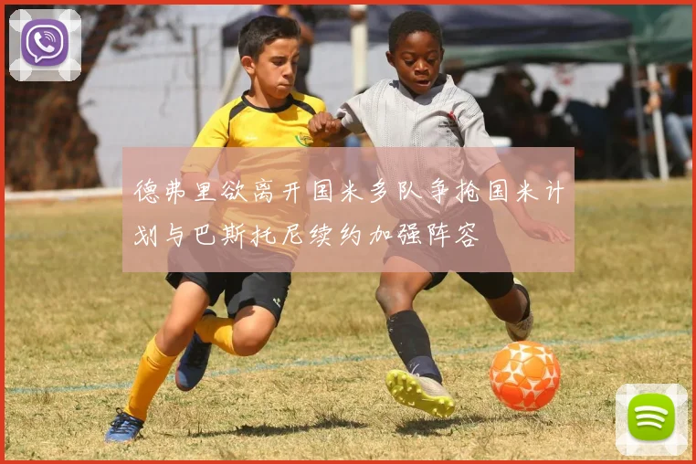 德弗里欲离开国米多队争抢国米计划与巴斯托尼续约加强阵容